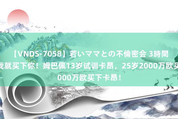 【VNDS-7058】若いママとの不倫密会 3時間 长大了我就买下你！姆巴佩13岁试训卡昂，25岁2000万欧买下卡昂！