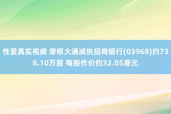 性爱真实视频 摩根大通减执招商银行(03968)约738.10万股 每股作价约32.05港元