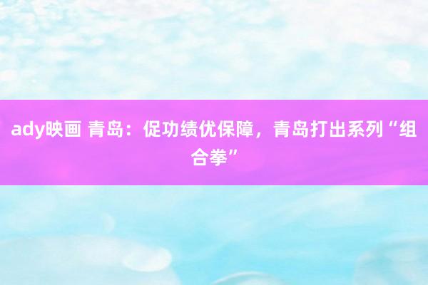 ady映画 青岛：促功绩优保障，青岛打出系列“组合拳”