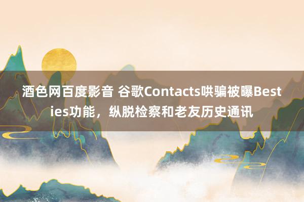 酒色网百度影音 谷歌Contacts哄骗被曝Besties功能，纵脱检察和老友历史通讯