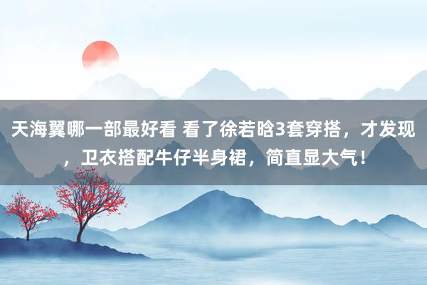 天海翼哪一部最好看 看了徐若晗3套穿搭，才发现，卫衣搭配牛仔半身裙，简直显大气！