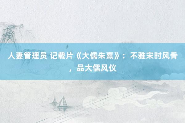 人妻管理员 记载片《大儒朱熹》：不雅宋时风骨，品大儒风仪
