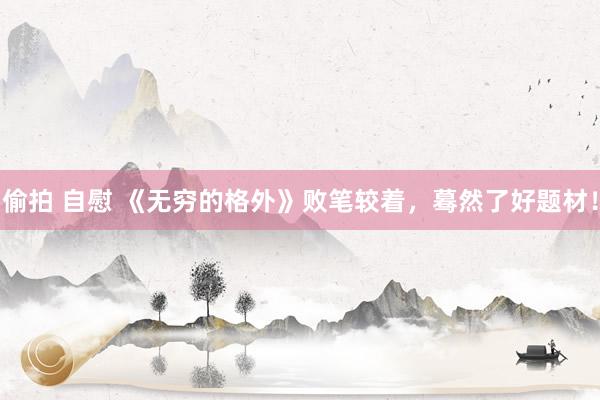 偷拍 自慰 《无穷的格外》败笔较着，蓦然了好题材！