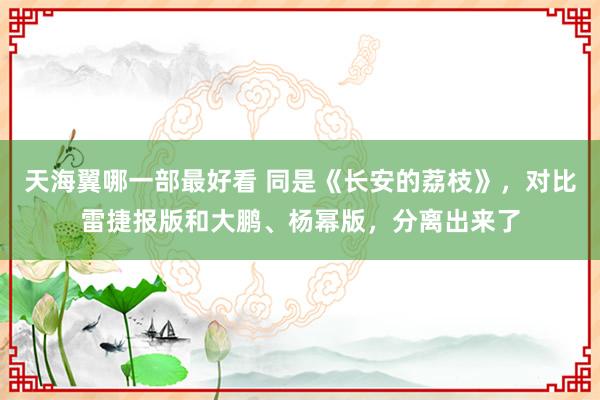 天海翼哪一部最好看 同是《长安的荔枝》，对比雷捷报版和大鹏、杨幂版，分离出来了