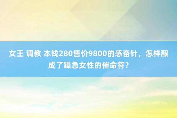 女王 调教 本钱280售价9800的感奋针，怎样酿成了躁急女性的催命符？