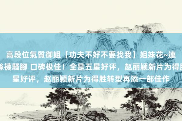 高段位氣質御姐【功夫不好不要找我】姐妹花~連體絲襪~大奶晃動~絲襪騷腳 口碑极佳！全是五星好评，赵丽颖新片为得胜转型再添一部佳作