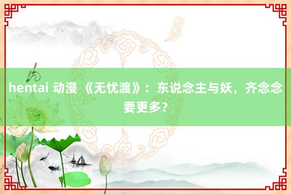 hentai 动漫 《无忧渡》：东说念主与妖，齐念念要更多？