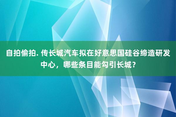 自拍偷拍. 传长城汽车拟在好意思国硅谷缔造研发中心，哪些条目能勾引长城？
