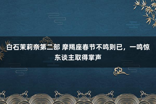 白石茉莉奈第二部 摩羯座春节不鸣则已，一鸣惊东谈主取得掌声