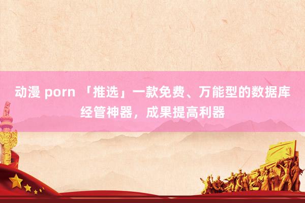 动漫 porn 「推选」一款免费、万能型的数据库经管神器，成果提高利器