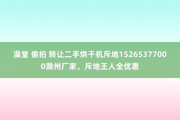 澡堂 偷拍 转让二手烘干机斥地15265377000滁州厂家，斥地王人全优惠