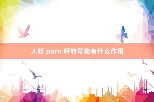 人妖 porn 呼转号能有什么作用