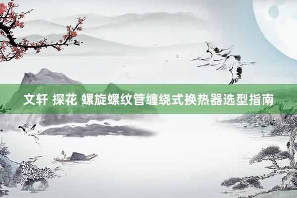 文轩 探花 螺旋螺纹管缠绕式换热器选型指南