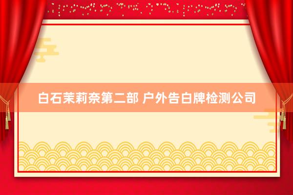 白石茉莉奈第二部 户外告白牌检测公司