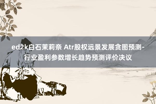 ed2k白石茉莉奈 Atr股权远景发展贪图预测-行业盈利参数增长趋势预测评价决议