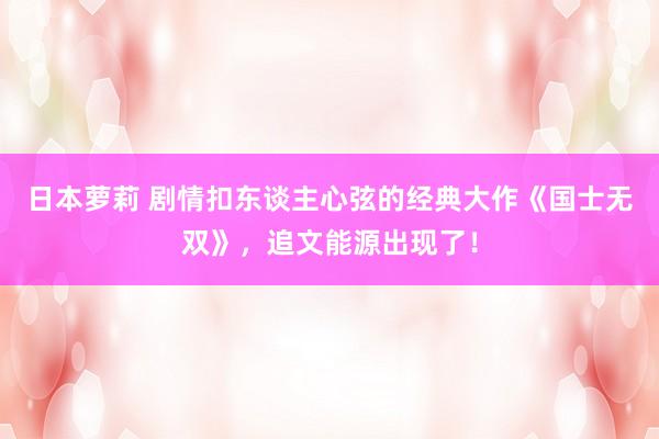 日本萝莉 剧情扣东谈主心弦的经典大作《国士无双》，追文能源出现了！