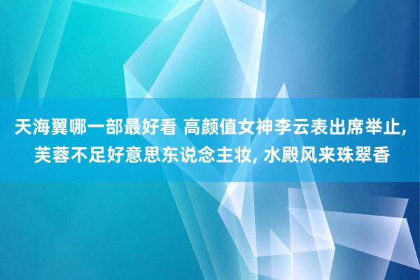 天海翼哪一部最好看 高颜值女神李云表出席举止， 芙蓉不足好意思东说念主妆， 水殿风来珠翠香