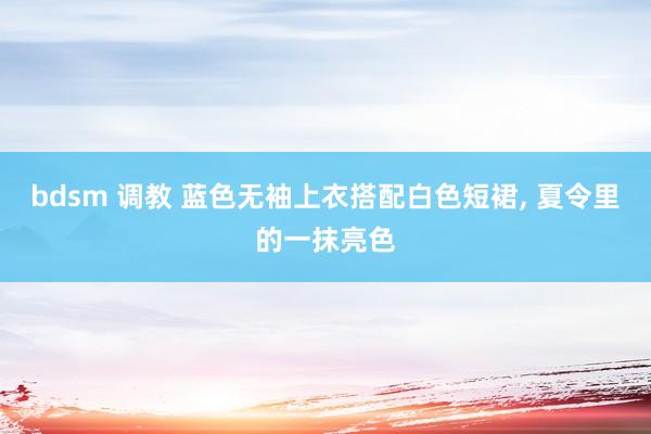 bdsm 调教 蓝色无袖上衣搭配白色短裙， 夏令里的一抹亮色