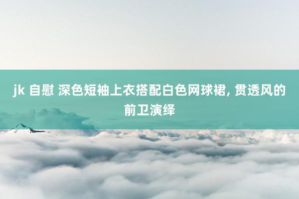 jk 自慰 深色短袖上衣搭配白色网球裙， 贯透风的前卫演绎