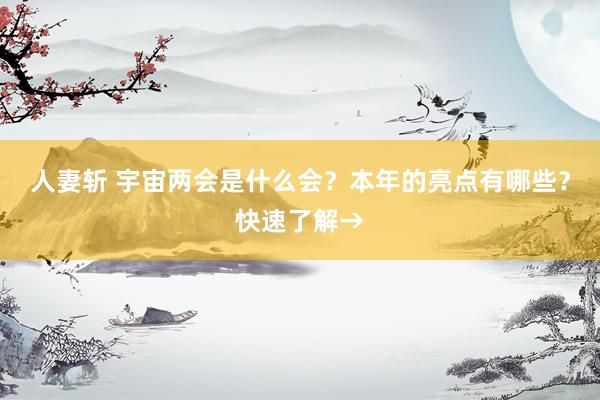 人妻斩 宇宙两会是什么会？本年的亮点有哪些？快速了解→