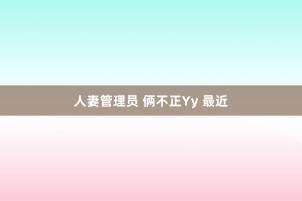 人妻管理员 俩不正Yy 最近