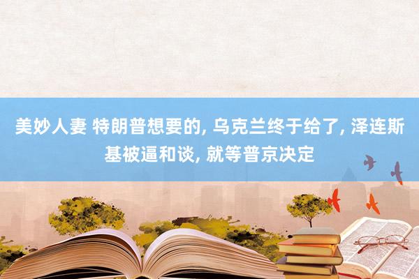 美妙人妻 特朗普想要的， 乌克兰终于给了， 泽连斯基被逼和谈， 就等普京决定