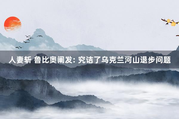 人妻斩 鲁比奥阐发: 究诘了乌克兰河山退步问题