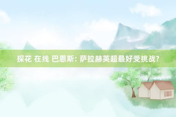 探花 在线 巴恩斯: 萨拉赫英超最好受挑战?