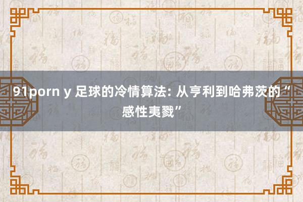 91porn y 足球的冷情算法: 从亨利到哈弗茨的“感性夷戮”