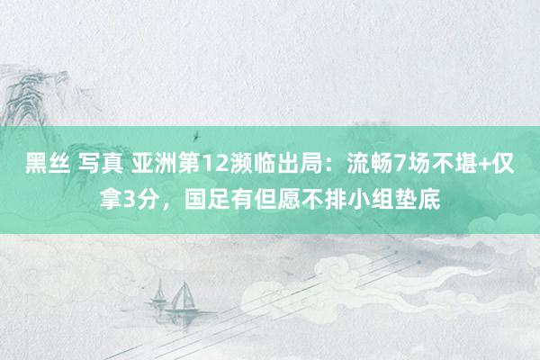 黑丝 写真 亚洲第12濒临出局：流畅7场不堪+仅拿3分，国足有但愿不排小组垫底