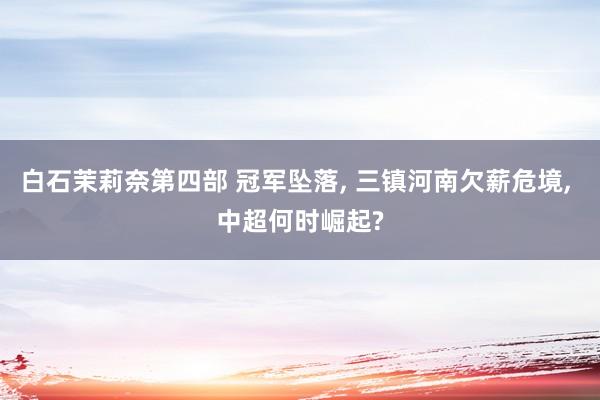 白石茉莉奈第四部 冠军坠落， 三镇河南欠薪危境， 中超何时崛起?