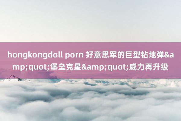 hongkongdoll porn 好意思军的巨型钻地弹&quot;堡垒克星&quot;威力再升级