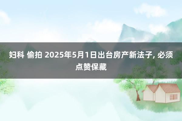 妇科 偷拍 2025年5月1日出台房产新法子， 必须点赞保藏