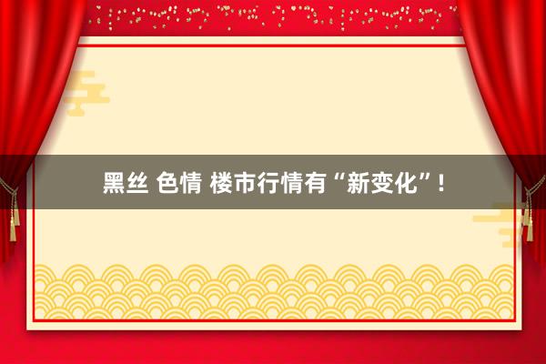 黑丝 色情 楼市行情有“新变化”!