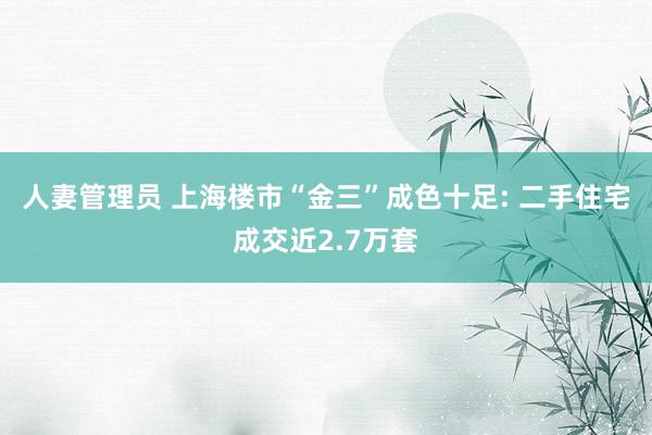 人妻管理员 上海楼市“金三”成色十足: 二手住宅成交近2.7万套