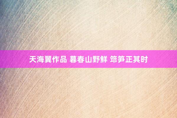 天海翼作品 暮春山野鲜 筇笋正其时