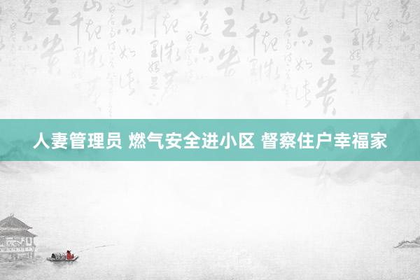 人妻管理员 燃气安全进小区 督察住户幸福家