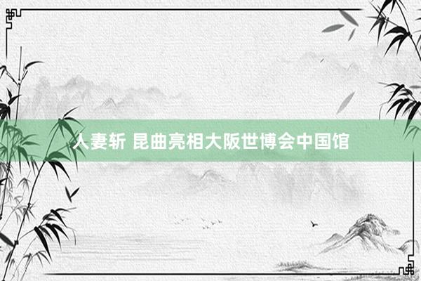 人妻斩 昆曲亮相大阪世博会中国馆