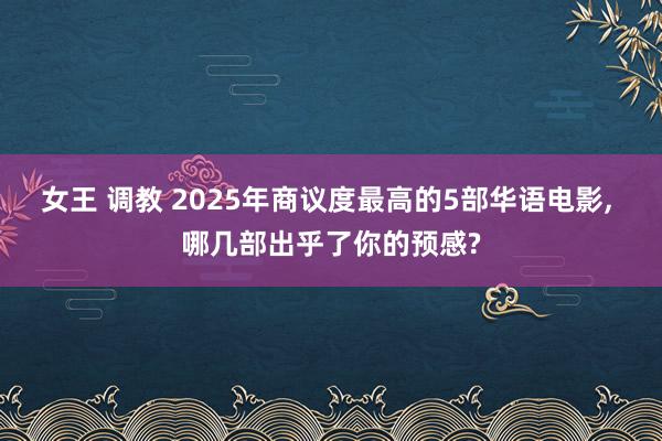 女王 调教 2025年商议度最高的5部华语电影， 哪几部出乎了你的预感?