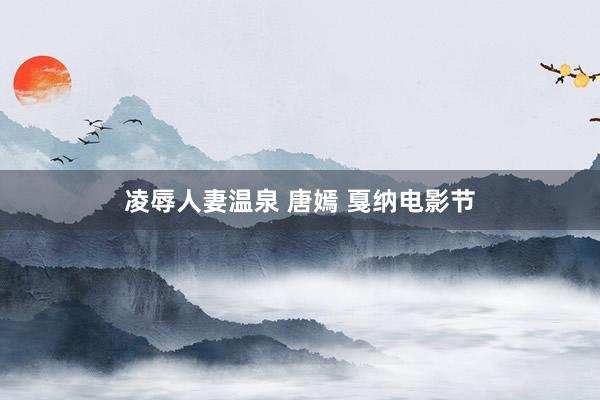 凌辱人妻温泉 唐嫣 戛纳电影节