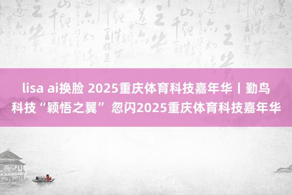 lisa ai换脸 2025重庆体育科技嘉年华丨勤鸟科技“颖悟之翼” 忽闪2025重庆体育科技嘉年华