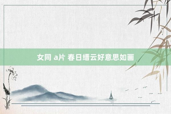 女同 a片 春日缙云好意思如画