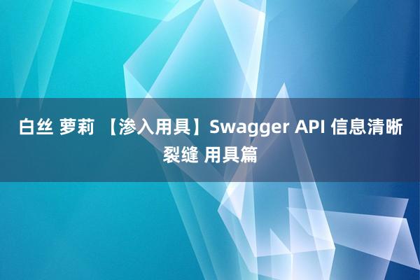白丝 萝莉 【渗入用具】Swagger API 信息清晰裂缝 用具篇
