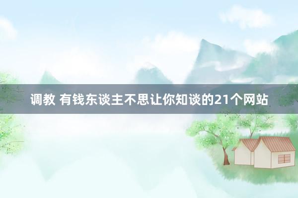 调教 有钱东谈主不思让你知谈的21个网站