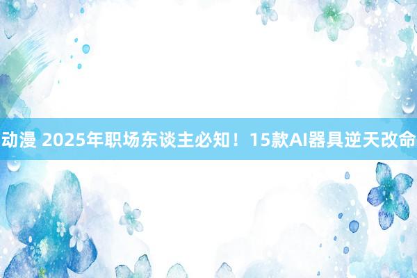 动漫 2025年职场东谈主必知！15款AI器具逆天改命