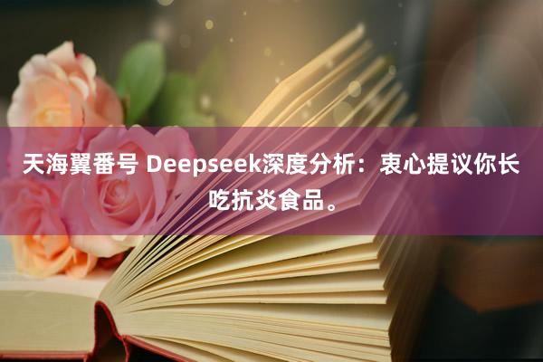天海翼番号 Deepseek深度分析：衷心提议你长吃抗炎食品。