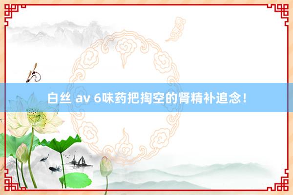 白丝 av 6味药把掏空的肾精补追念！