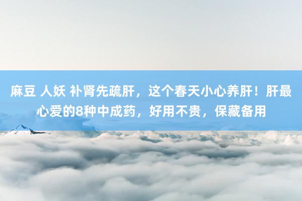 麻豆 人妖 补肾先疏肝，这个春天小心养肝！肝最心爱的8种中成药，好用不贵，保藏备用