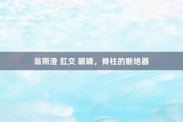 翁雨澄 肛交 眼睛，脊柱的断绝器