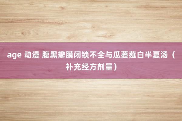 age 动漫 腹黑瓣膜闭锁不全与瓜蒌薤白半夏汤（补充经方剂量）